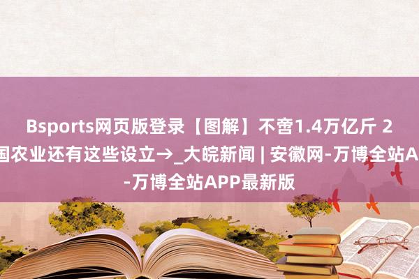 Bsports网页版登录【图解】不啻1.4万亿斤 2024年我国农业还有这些设立→_大皖新闻 | 安徽网-万博全站APP最新版