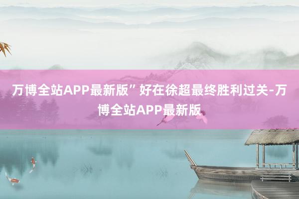 万博全站APP最新版”好在徐超最终胜利过关-万博全站APP最新版