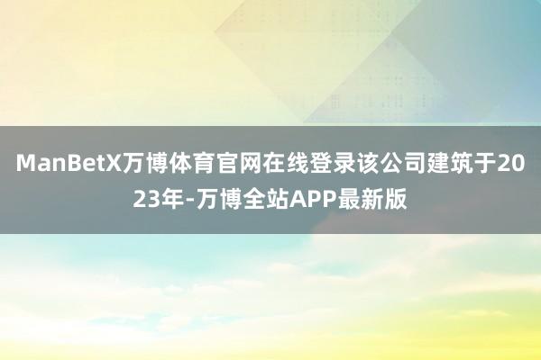 ManBetX万博体育官网在线登录该公司建筑于2023年-万博全站APP最新版