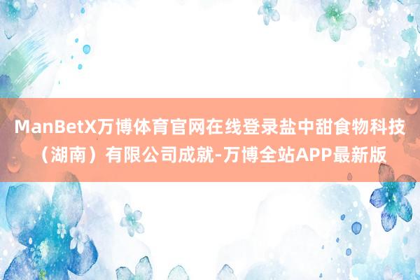 ManBetX万博体育官网在线登录盐中甜食物科技（湖南）有限公司成就-万博全站APP最新版