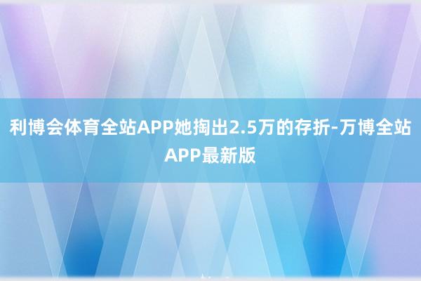 利博会体育全站APP她掏出2.5万的存折-万博全站APP最新版