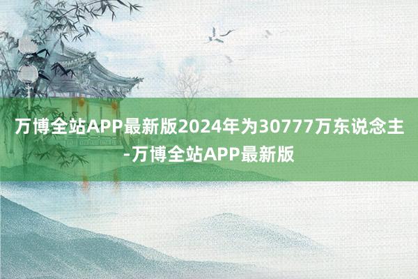 万博全站APP最新版2024年为30777万东说念主-万博全站APP最新版