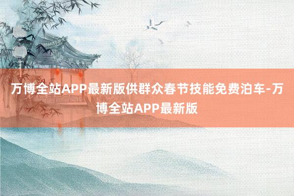 万博全站APP最新版供群众春节技能免费泊车-万博全站APP最新版