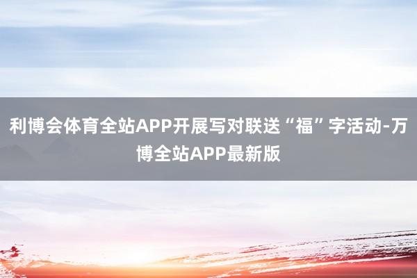 利博会体育全站APP开展写对联送“福”字活动-万博全站APP最新版