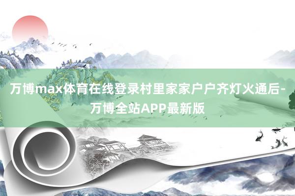 万博max体育在线登录村里家家户户齐灯火通后-万博全站APP最新版