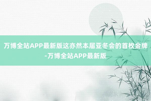 万博全站APP最新版这亦然本届亚冬会的首枚金牌-万博全站APP最新版