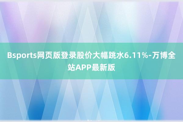 Bsports网页版登录股价大幅跳水6.11%-万博全站APP最新版