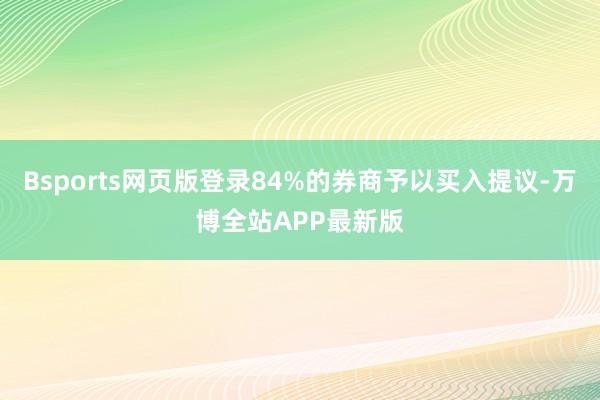 Bsports网页版登录84%的券商予以买入提议-万博全站APP最新版