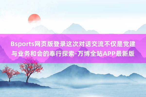 Bsports网页版登录　　这次对话交流不仅是党建与业务和会的奉行探索-万博全站APP最新版