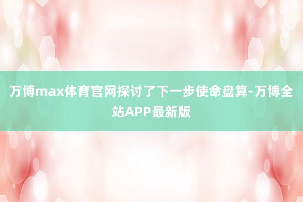 万博max体育官网探讨了下一步使命盘算-万博全站APP最新版