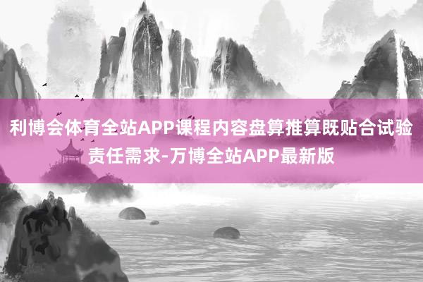 利博会体育全站APP课程内容盘算推算既贴合试验责任需求-万博全站APP最新版