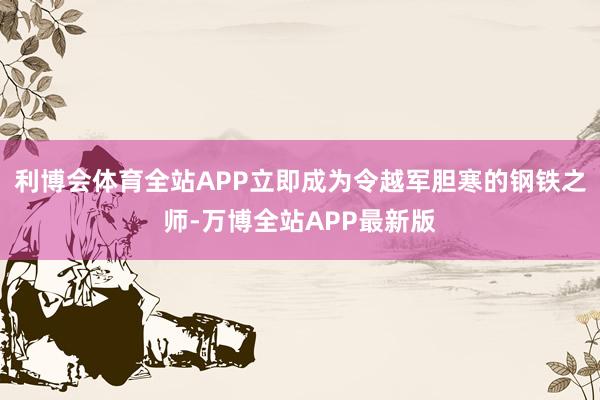 利博会体育全站APP立即成为令越军胆寒的钢铁之师-万博全站APP最新版